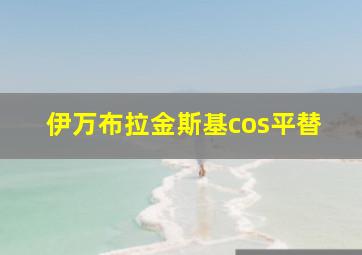 伊万布拉金斯基cos平替