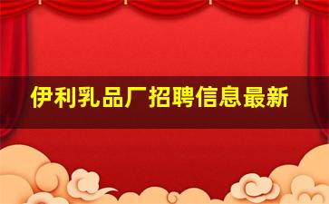 伊利乳品厂招聘信息最新