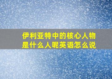 伊利亚特中的核心人物是什么人呢英语怎么说