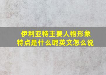 伊利亚特主要人物形象特点是什么呢英文怎么说