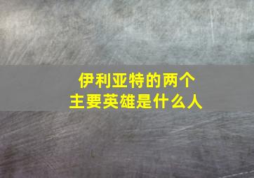 伊利亚特的两个主要英雄是什么人