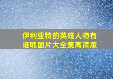 伊利亚特的英雄人物有谁呢图片大全集高清版