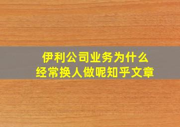 伊利公司业务为什么经常换人做呢知乎文章