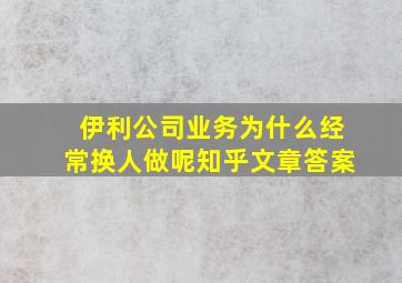 伊利公司业务为什么经常换人做呢知乎文章答案