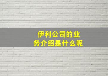 伊利公司的业务介绍是什么呢