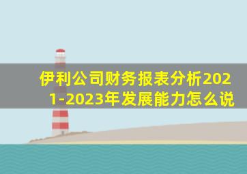 伊利公司财务报表分析2021-2023年发展能力怎么说