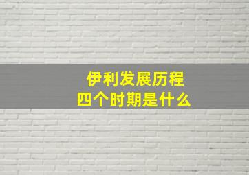 伊利发展历程四个时期是什么