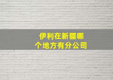 伊利在新疆哪个地方有分公司