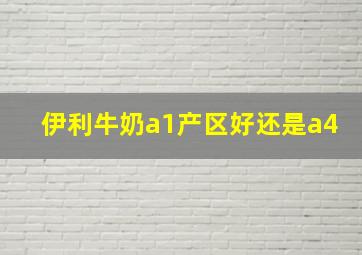 伊利牛奶a1产区好还是a4