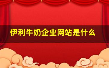 伊利牛奶企业网站是什么