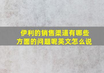 伊利的销售渠道有哪些方面的问题呢英文怎么说