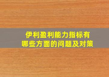 伊利盈利能力指标有哪些方面的问题及对策