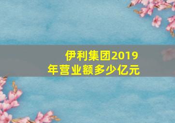 伊利集团2019年营业额多少亿元