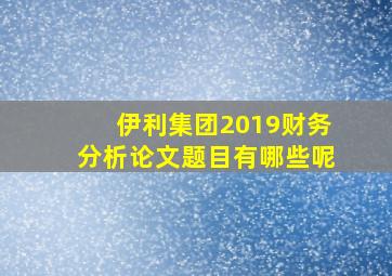 伊利集团2019财务分析论文题目有哪些呢