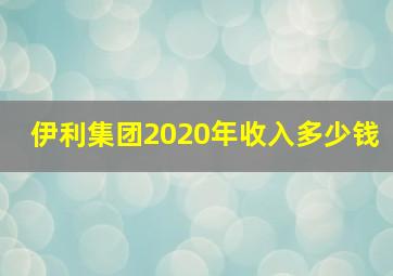 伊利集团2020年收入多少钱