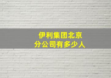 伊利集团北京分公司有多少人