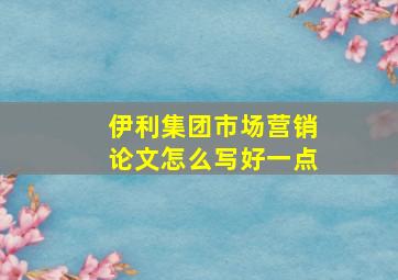 伊利集团市场营销论文怎么写好一点