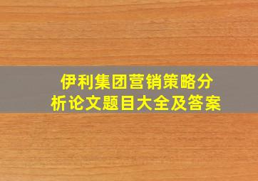 伊利集团营销策略分析论文题目大全及答案