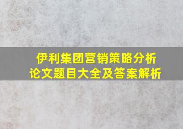 伊利集团营销策略分析论文题目大全及答案解析