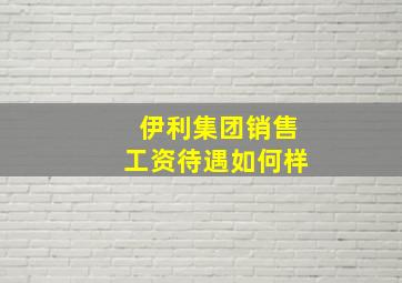 伊利集团销售工资待遇如何样