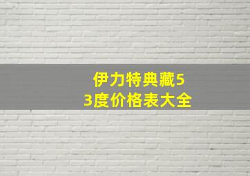 伊力特典藏53度价格表大全