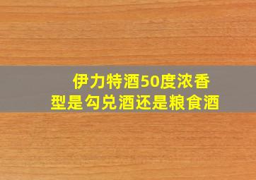 伊力特酒50度浓香型是勾兑酒还是粮食酒