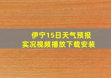 伊宁15日天气预报实况视频播放下载安装