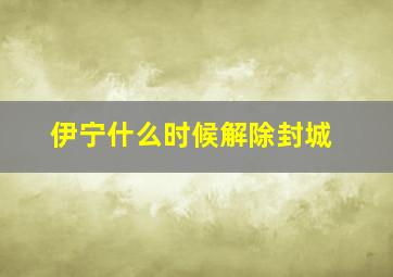 伊宁什么时候解除封城