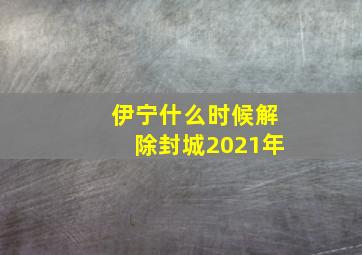 伊宁什么时候解除封城2021年