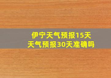 伊宁天气预报15天天气预报30天准确吗