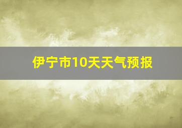 伊宁市10天天气预报