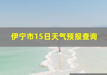 伊宁市15日天气预报查询