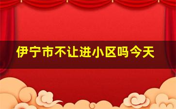 伊宁市不让进小区吗今天