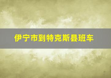 伊宁市到特克斯县班车