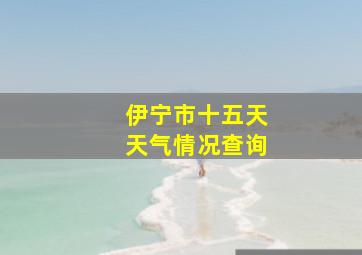 伊宁市十五天天气情况查询