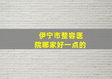 伊宁市整容医院哪家好一点的