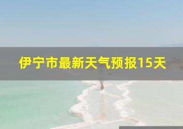 伊宁市最新天气预报15天