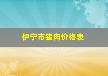 伊宁市猪肉价格表