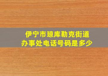 伊宁市琼库勒克街道办事处电话号码是多少