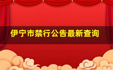 伊宁市禁行公告最新查询