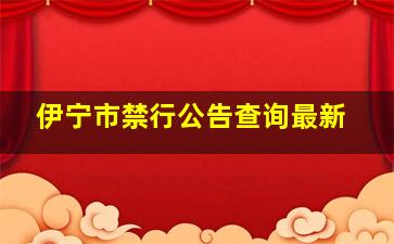 伊宁市禁行公告查询最新