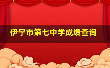 伊宁市第七中学成绩查询