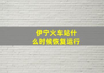 伊宁火车站什么时候恢复运行