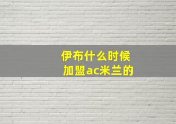 伊布什么时候加盟ac米兰的