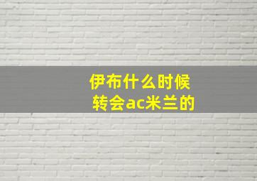 伊布什么时候转会ac米兰的