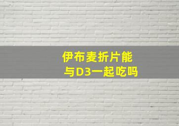 伊布麦折片能与D3一起吃吗