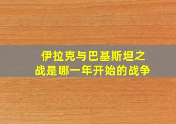 伊拉克与巴基斯坦之战是哪一年开始的战争