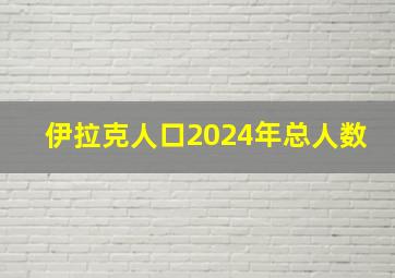 伊拉克人口2024年总人数