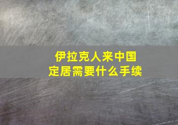 伊拉克人来中国定居需要什么手续