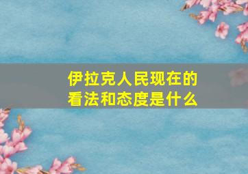 伊拉克人民现在的看法和态度是什么